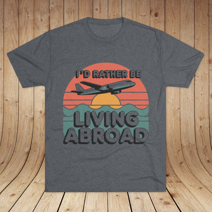 I'd Rather Be Living Abroad Unisex Tri-Blend Tee