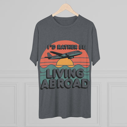 I'd Rather Be Living Abroad Unisex Tri-Blend Tee